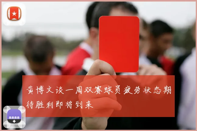黄博文谈一周双赛球员疲劳状态期待胜利即将到来