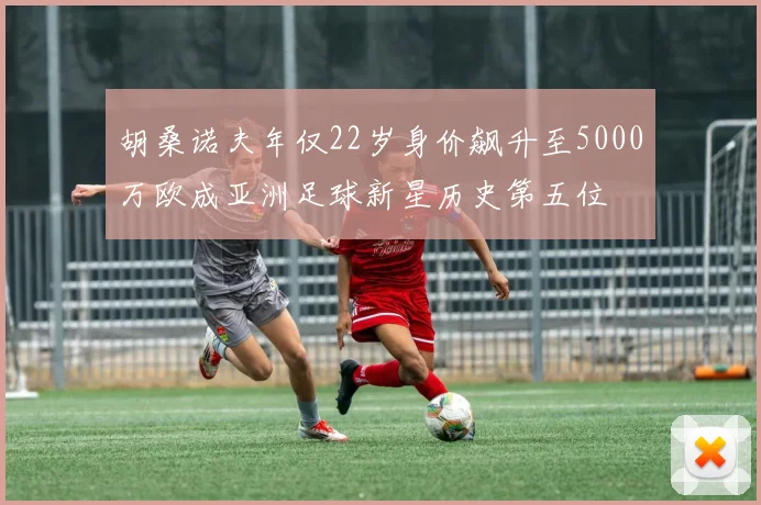 胡桑诺夫年仅22岁身价飙升至5000万欧成亚洲足球新星历史第五位