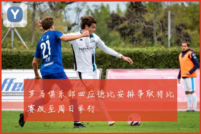 罗马俱乐部回应德比安排争取将比赛改至周日举行