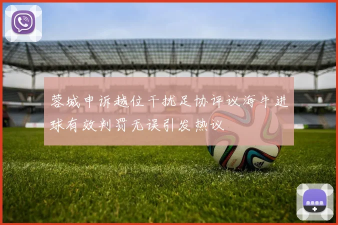 蓉城申诉越位干扰足协评议海牛进球有效判罚无误引发热议