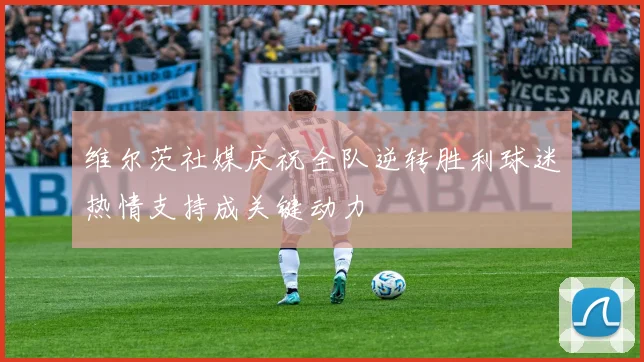 维尔茨社媒庆祝全队逆转胜利球迷热情支持成关键动力