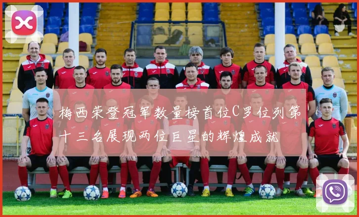 梅西荣登冠军数量榜首位C罗位列第十三名展现两位巨星的辉煌成就