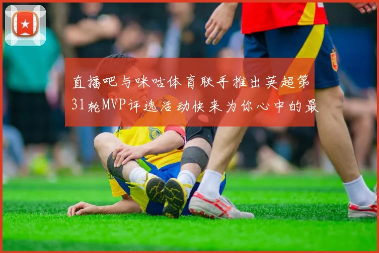 直播吧与咪咕体育联手推出英超第31轮MVP评选活动快来为你心中的最佳球员投票