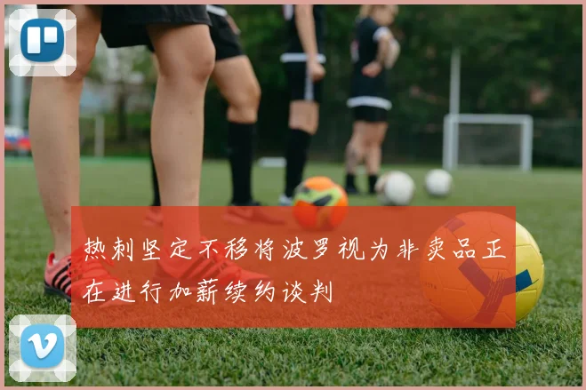 热刺坚定不移将波罗视为非卖品正在进行加薪续约谈判