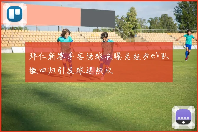 拜仁新赛季客场球衣曝光经典eV队徽回归引发球迷热议