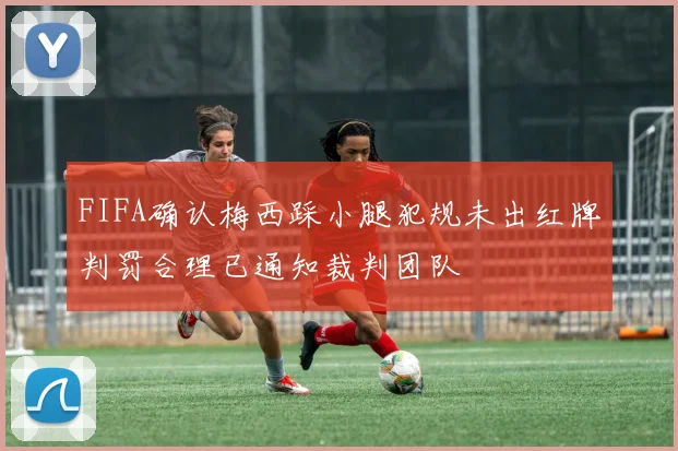 FIFA确认梅西踩小腿犯规未出红牌判罚合理已通知裁判团队