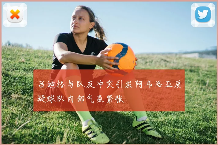 吕迪格与队友冲突引发阿韦洛亚质疑球队内部气氛紧张