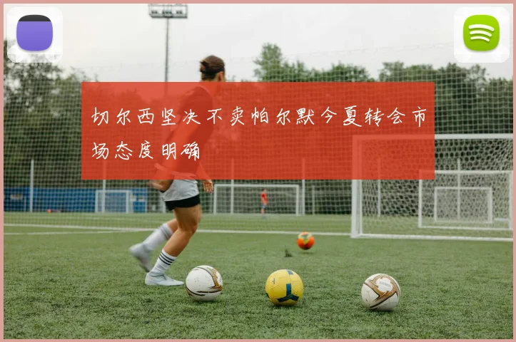 切尔西坚决不卖帕尔默今夏转会市场态度明确