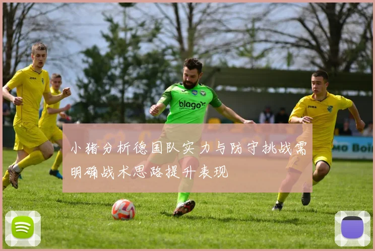 小猪分析德国队实力与防守挑战需明确战术思路提升表现
