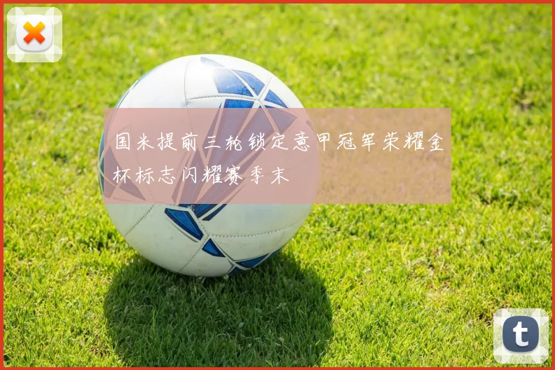 国米提前三轮锁定意甲冠军荣耀金杯标志闪耀赛季末