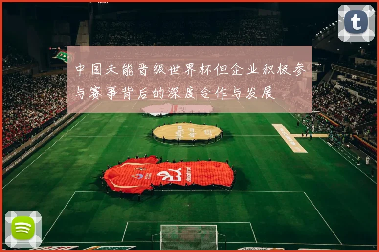 中国未能晋级世界杯但企业积极参与赛事背后的深度合作与发展