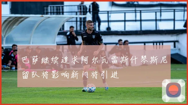 巴萨继续追求阿尔瓦雷斯什琴斯尼留队将影响新门将引进