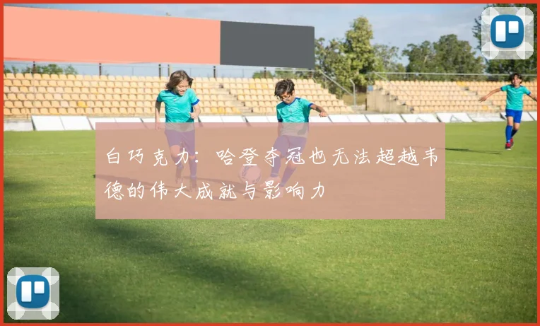 白巧克力：哈登夺冠也无法超越韦德的伟大成就与影响力