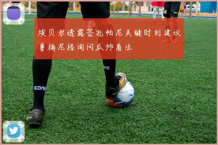 埃贝尔透露签孔帕尼关键时刻建议鲁梅尼格询问瓜帅看法