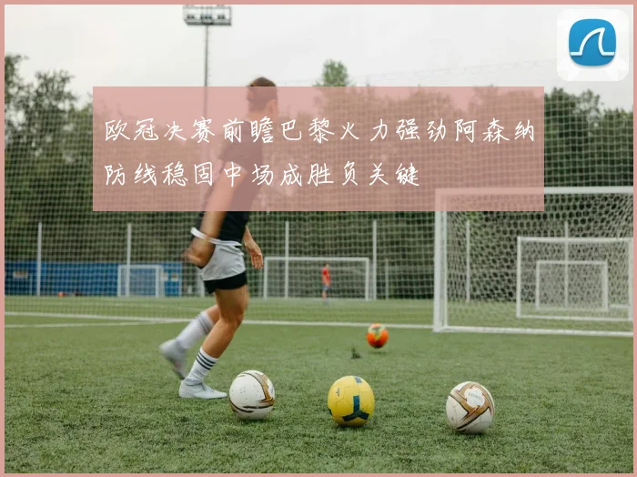 欧冠决赛前瞻巴黎火力强劲阿森纳防线稳固中场成胜负关键